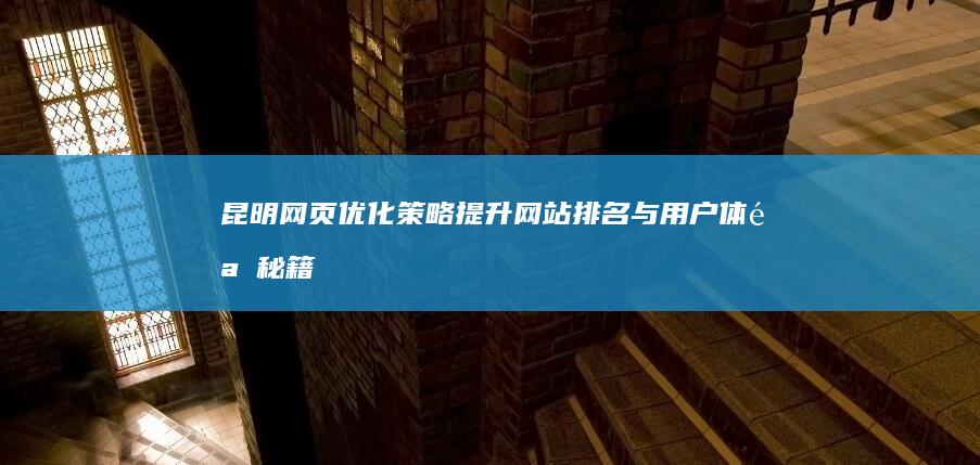 昆明网页优化策略：提升网站排名与用户体验秘籍